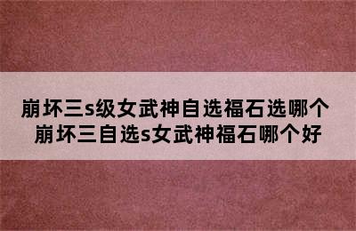 崩坏三s级女武神自选福石选哪个 崩坏三自选s女武神福石哪个好